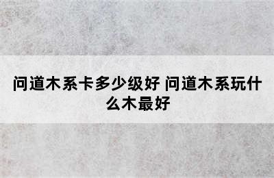 问道木系卡多少级好 问道木系玩什么木最好